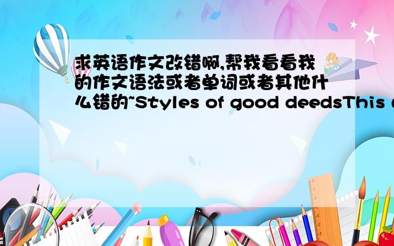 求英语作文改错啊,帮我看看我的作文语法或者单词或者其他什么错的~Styles of good deedsThis world there are a lot of good deeds,some people think that spirit is a kind of good deed,some people think that action is a kind of g