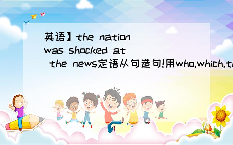 英语】the nation was shocked at the news定语从句造句!用who,which,that,whose例句：the boy bought a bicycle①the boy bought a bicycle that was stolen from his neighbour②the boy bought a bicycle which was newly repaired③the boy who is