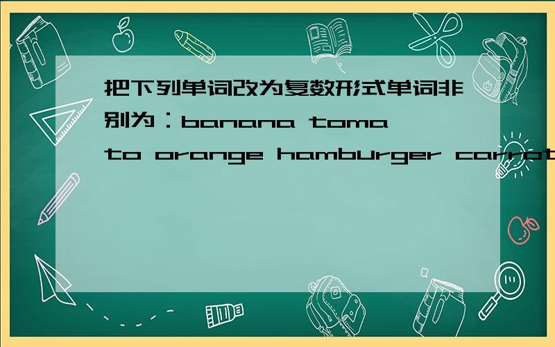 把下列单词改为复数形式单词非别为：banana tomato orange hamburger carrot egg strawberry apple vegetable chair table pencil case volleyball pear broccoli