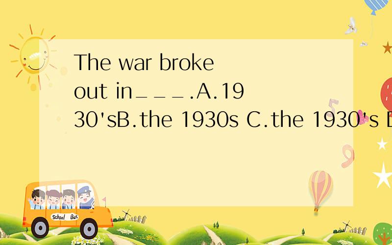 The war broke out in___.A.1930'sB.the 1930s C.the 1930's D.1930s选哪个?A.B.C.D四个选项有什么区别1930's、the 1930s 、the 1930's 、1930s分别是什么?有什么区别?