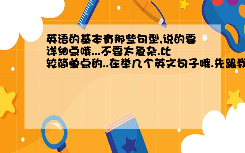 英语的基本有那些句型,说的要详细点哦...不要太复杂.比较简单点的..在举几个英文句子哦.先跟我说由什么什么组成//谢谢哦..会给你加分的...希望英语好的人都来流言...越详细越好.天哪.....