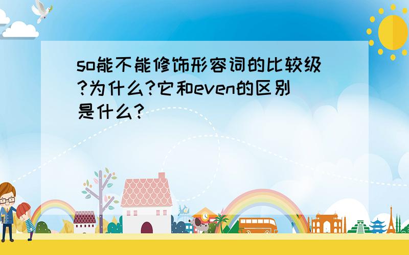 so能不能修饰形容词的比较级?为什么?它和even的区别是什么?