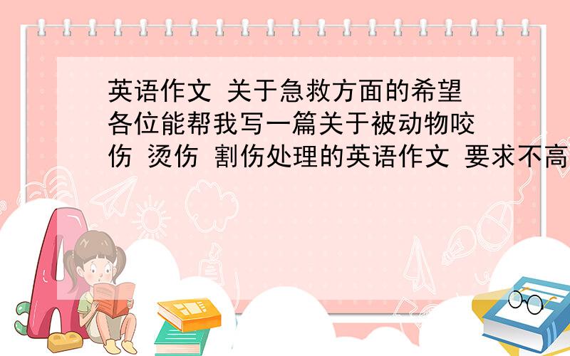 英语作文 关于急救方面的希望各位能帮我写一篇关于被动物咬伤 烫伤 割伤处理的英语作文 要求不高 句子中希望有宾语从句 和if从句 还希望出现一两个高级词