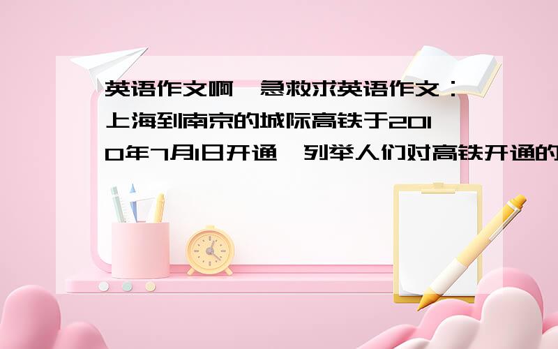 英语作文啊,急救求英语作文：上海到南京的城际高铁于2010年7月1日开通,列举人们对高铁开通的不同看法,并谈谈你的个人观点（宽敞的列车和优质的服务使乘客倍感舒适,乘坐高铁从南京到上