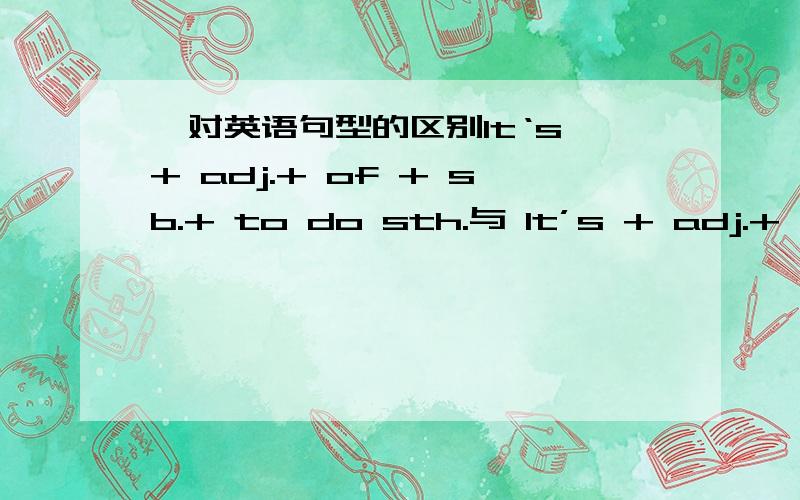 一对英语句型的区别It‘s + adj.+ of + sb.+ to do sth.与 It’s + adj.+ for + sb.+ to do sth.的区别