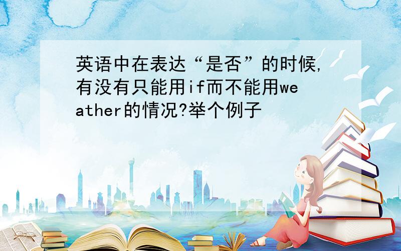 英语中在表达“是否”的时候,有没有只能用if而不能用weather的情况?举个例子