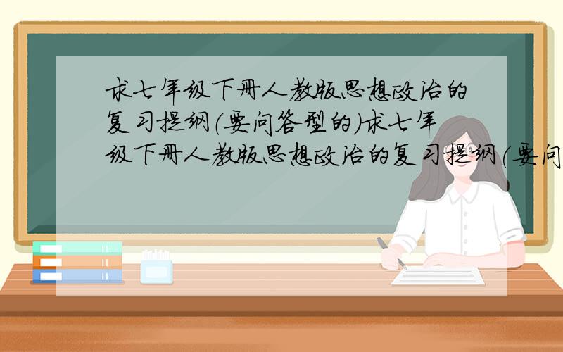 求七年级下册人教版思想政治的复习提纲（要问答型的）求七年级下册人教版思想政治的复习提纲(要问答型的),如：Q：虚荣的表现A：虚荣心是一种追求表面上荣耀、光彩的心理.Q：怎样做到