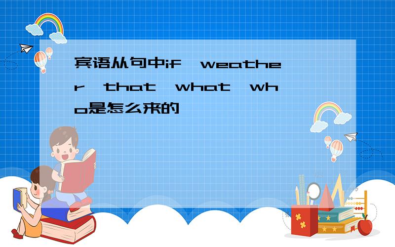 宾语从句中if,weather,that,what,who是怎么来的