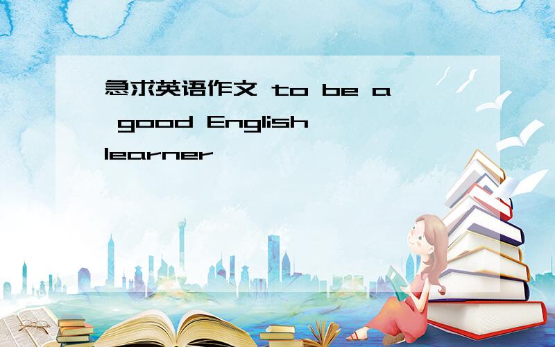 急求英语作文 to be a good English learner