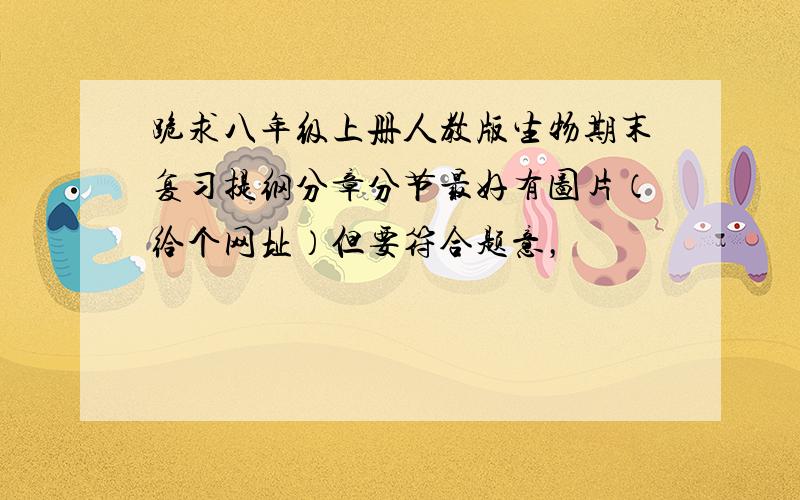 跪求八年级上册人教版生物期末复习提纲分章分节最好有图片（给个网址）但要符合题意，