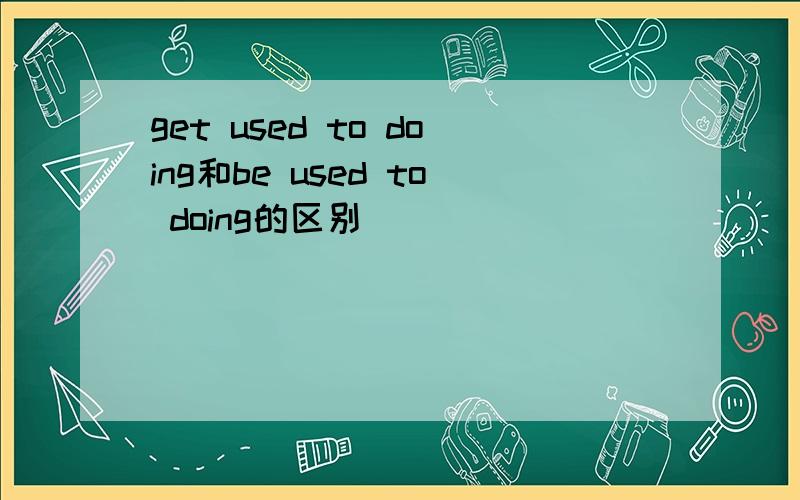 get used to doing和be used to doing的区别