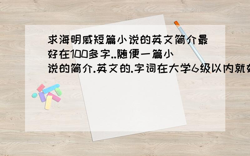 求海明威短篇小说的英文简介最好在100多字..随便一篇小说的简介.英文的.字词在大学6级以内就好..别来专8的...