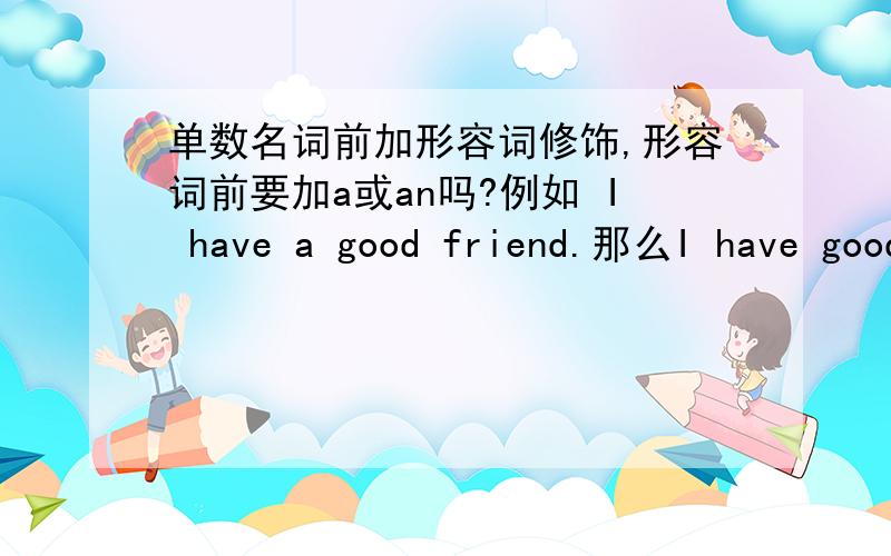 单数名词前加形容词修饰,形容词前要加a或an吗?例如 I have a good friend.那么I have good friend对吗?