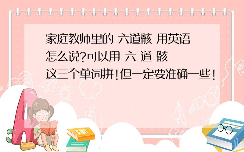 家庭教师里的 六道骸 用英语怎么说?可以用 六 道 骸 这三个单词拼!但一定要准确一些!