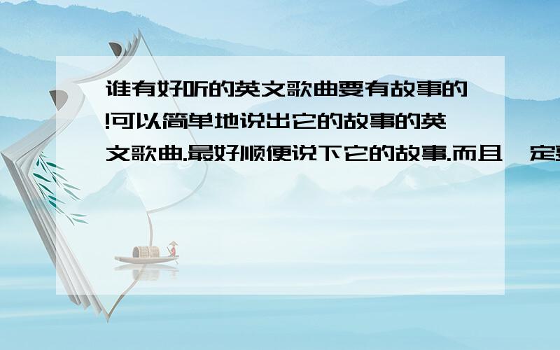 谁有好听的英文歌曲要有故事的!可以简单地说出它的故事的英文歌曲.最好顺便说下它的故事.而且一定要好听哦,不一定是要爱情故事,什么都可以,好描述出来就Ok的.不过最好不要沉闷的.如果