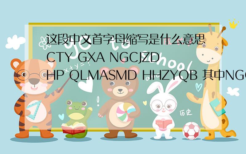 这段中文首字母缩写是什么意思CTY GXA NGCJZDHP QLMASMD HHZYQB 其中NGCJZDHP 是你跟陈婕真的很配...其它的麻烦各位翻译一下、