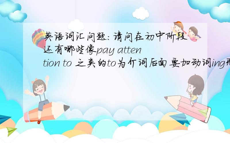 英语词汇问题:请问在初中阶段还有哪些像pay attention to 之类的to为介词后面要加动词ing形式而不用动词原形的词组,