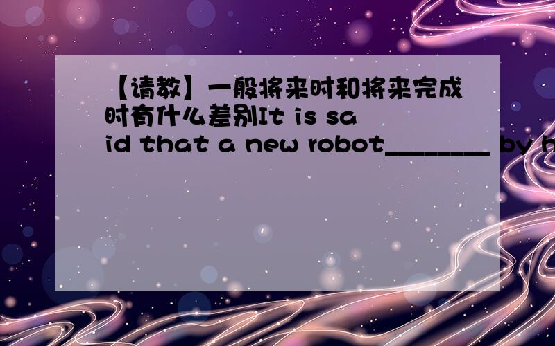 【请教】一般将来时和将来完成时有什么差别It is said that a new robot________ by him in a few days.A.designedB.has been designedC.will be designedD.will have been designed为什么选c不选d?有什么差别?