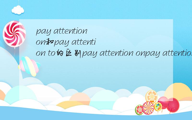 pay attention on和pay attention to的区别pay attention onpay attention to这两个短语在使用上有什么区别?请举例!