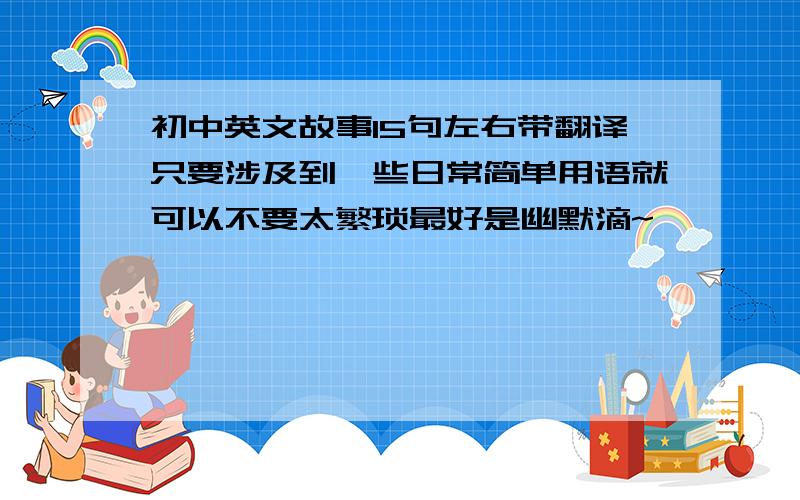 初中英文故事15句左右带翻译只要涉及到一些日常简单用语就可以不要太繁琐最好是幽默滴~