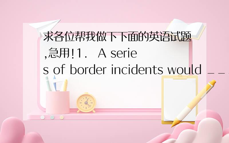 求各位帮我做下下面的英语试题,急用!1． A series of border incidents would ________ lead the two countries to war.[A] consistently [B] invariably [C] constantly [D] inevitably2． Anyone who has spent time with children is aware of the