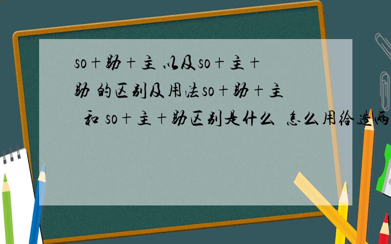 so+助+主 以及so+主+助 的区别及用法so+助+主  和 so+主+助区别是什么  怎么用给造两个句子