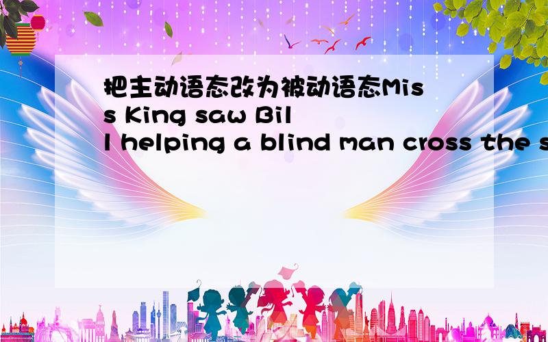 把主动语态改为被动语态Miss King saw Bill helping a blind man cross the street yesterday afernoon.