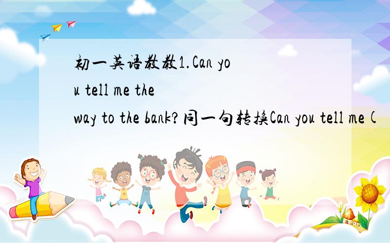 初一英语教教1.Can you tell me the way to the bank?同一句转换Can you tell me( ) ( ）（ ）the bank?2.How can i get to peking university?同一句转换Which ( ) ( ) ( )peking university?3.You must do you homework first改为祈使句（