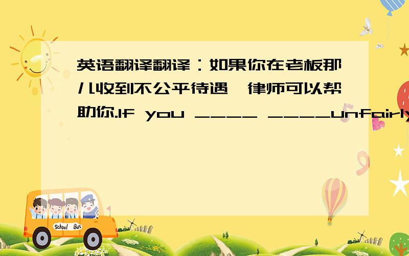 英语翻译翻译：如果你在老板那儿收到不公平待遇,律师可以帮助你.If you ____ ____unfairly by the boss,lawyers can _____ _____ to help you.我的鞋子需要修理.My shoes _____ _____.用所给动词的适当形式完成短文