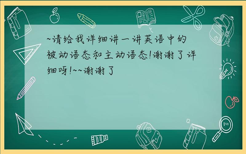 ~请给我详细讲一讲英语中的 被动语态和主动语态!谢谢了详细呀!~~谢谢了