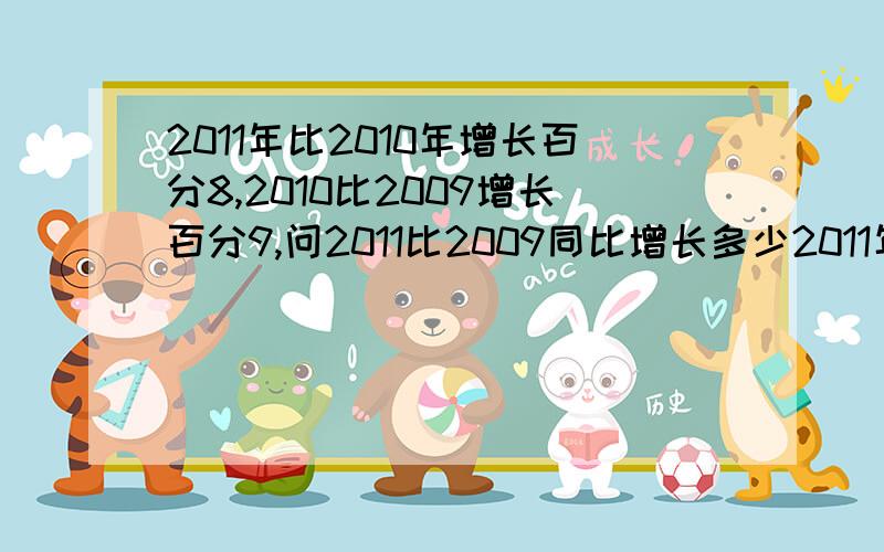 2011年比2010年增长百分8,2010比2009增长百分9,问2011比2009同比增长多少2011年比2010年增长百分8,2010比2009下降百分9,问2011比2009同比增长多少