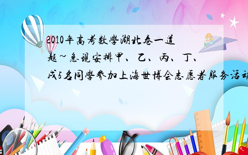 2010年高考数学湖北卷一道题~急现安排甲、乙、丙、丁、戌5名同学参加上海世博会志愿者服务活动,每人从事翻译、导游、礼仪、司机四项工作之一,每项工作至少有一人参加.甲、乙不会开车