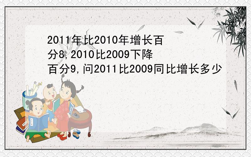 2011年比2010年增长百分8,2010比2009下降百分9,问2011比2009同比增长多少