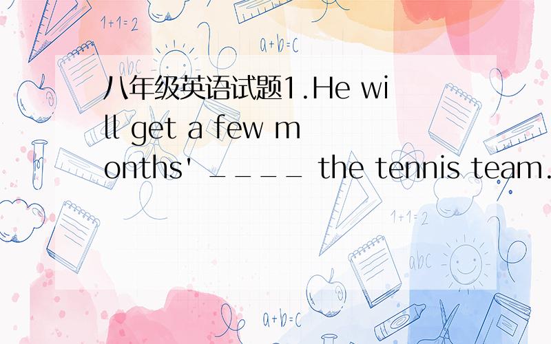 八年级英语试题1.He will get a few months' ____ the tennis team.2.Yesterday Mr Li worked all day.（改为同义句）Yesterday Mr Li worked the ____ day.3.Do you have time on sunday?(改为同义句)____ you ____ on Sunday?