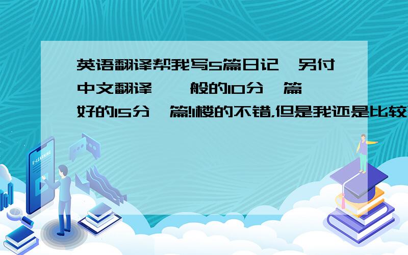 英语翻译帮我写5篇日记,另付中文翻译,一般的10分一篇,好的15分一篇!1楼的不错，但是我还是比较想要日记形式的，如果么有好的，就要你的吧