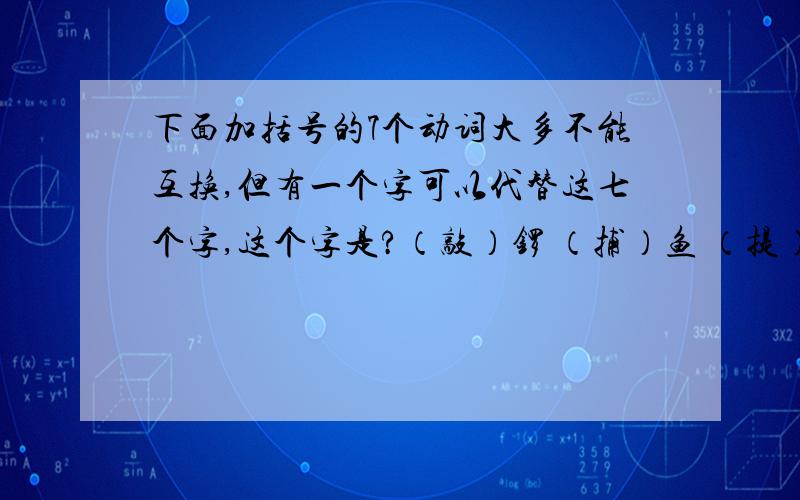 下面加括号的7个动词大多不能互换,但有一个字可以代替这七个字,这个字是?（敲）锣 （捕）鱼 （提）水补充：（买）油 （捆）包 （拍）电报这个字是__________________________________________________