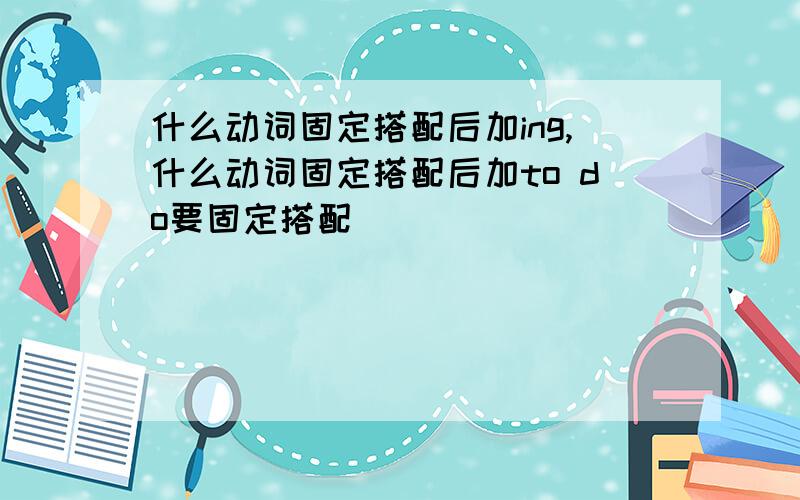 什么动词固定搭配后加ing,什么动词固定搭配后加to do要固定搭配