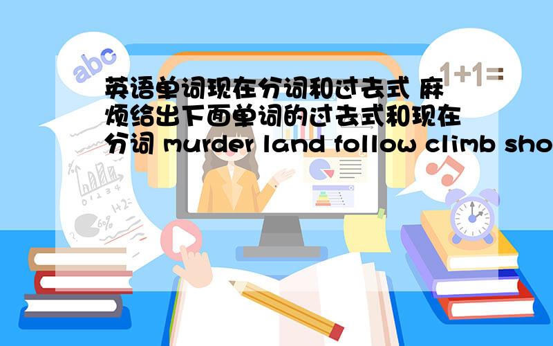 英语单词现在分词和过去式 麻烦给出下面单词的过去式和现在分词 murder land follow climb shout remember kill belive destroy return last