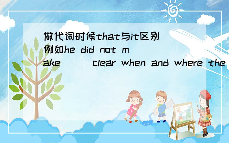 做代词时候that与it区别例如he did not make ( )clear when and where the meeting would be held.答案括号里的填it但是填that不行吗我知道了，that没有代替重句的功能只能代替单数名词或不可数名词那么如果例