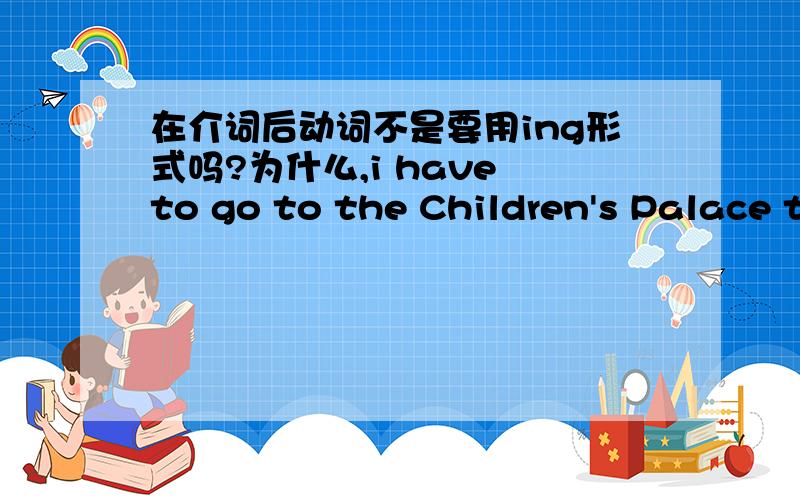 在介词后动词不是要用ing形式吗?为什么,i have to go to the Children's Palace to learn the piano.learn用的是原型?