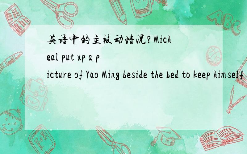 英语中的主被动情况?Micheal put up a picture of Yao Ming beside the bed to keep himself ( ) of his own dreams.A.reminding B.to remind C.reminded D.remind 正确答案是C,理由是himself与remind之间是被动关系.但是我觉得Micheal