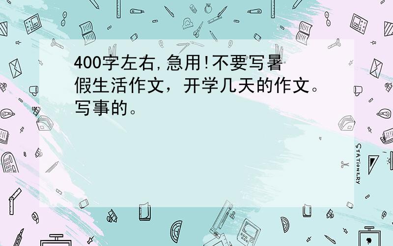 400字左右,急用!不要写暑假生活作文，开学几天的作文。写事的。