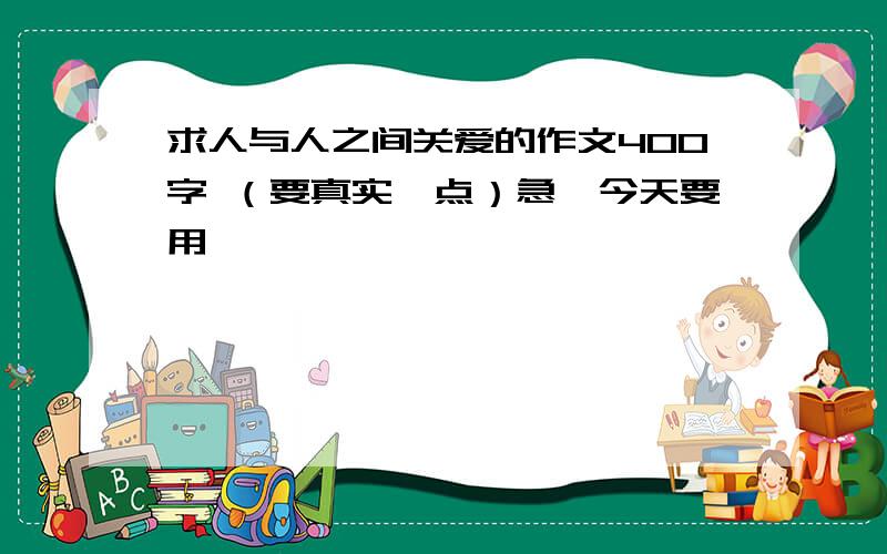 求人与人之间关爱的作文400字 （要真实一点）急,今天要用