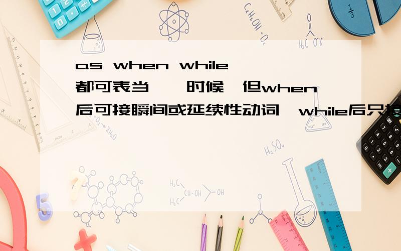 as when while 都可表当……时候,但when后可接瞬间或延续性动词,while后只接延续性动词,不可接瞬间动词.那么请问as与when和while表当……时候引导时间状语从句时有什么区别?