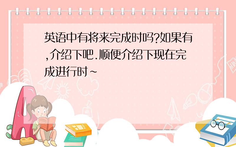 英语中有将来完成时吗?如果有,介绍下吧.顺便介绍下现在完成进行时~