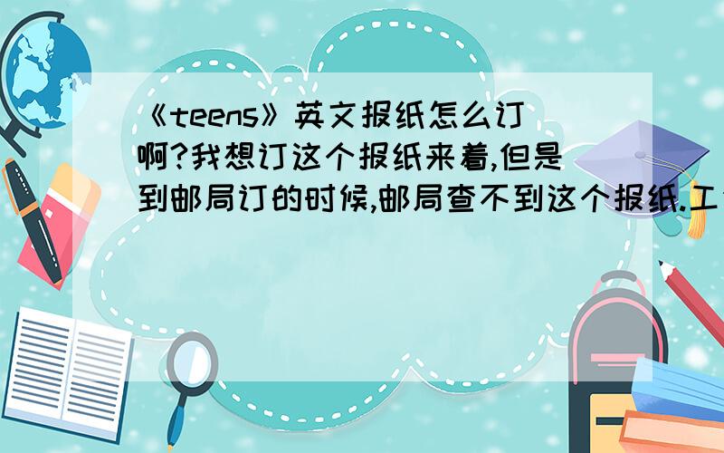 《teens》英文报纸怎么订啊?我想订这个报纸来着,但是到邮局订的时候,邮局查不到这个报纸.工作人员问我他的中文名字是什么,有3个问题想问问1.《Teens》的中文名字是什么?2.它的报刊代号是