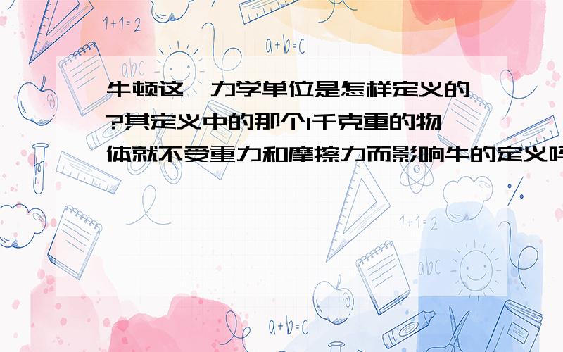 牛顿这一力学单位是怎样定义的?其定义中的那个1千克重的物体就不受重力和摩擦力而影响牛的定义吗?