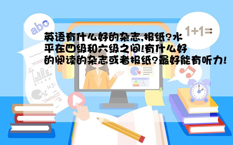 英语有什么好的杂志,报纸?水平在四级和六级之间!有什么好的阅读的杂志或者报纸?最好能有听力!