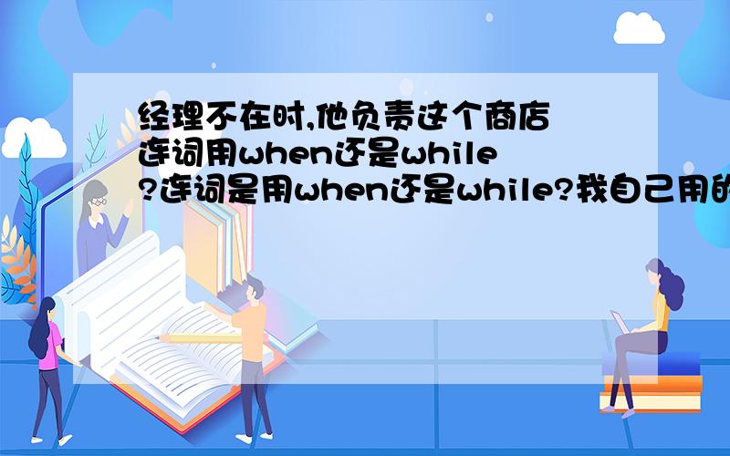 经理不在时,他负责这个商店 连词用when还是while?连词是用when还是while?我自己用的是when,但是答案是while.