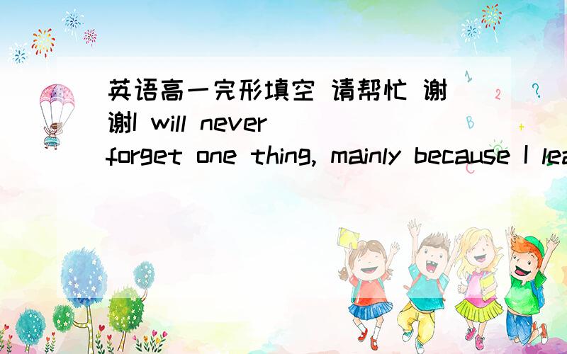 英语高一完形填空 请帮忙 谢谢I will never forget one thing, mainly because I learned the meaning of kindness then. A few years ago, I went running on a 16  day. It was my favorite activity because the 17   were so clean when it rained. 18